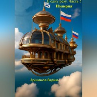 Вадим Аршинов. В одну реку. Часть 5. Империя