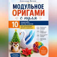 . Модульное оригами с нуля. 10 пошаговых мастер-классов для начинающих детей и взрослых.