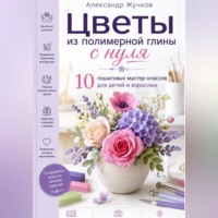 . Цветы из полимерной глины с нуля. 10 пошаговых мастер-классов для детей и взрослых.