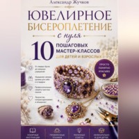 . Ювелирное бисероплетение с нуля. 10 пошаговых мастер-классов для детей и взрослых.