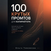 . 100 крутых промтов для копирайтера Книга для тех, кто пишет тексты, а не просит у нейросети «придумать что-нибудь крутое»