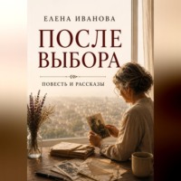 Елена Иванова. После выбора. Повесть и рассказы о цене решений, которые меняют жизнь