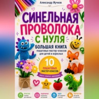 . Синельная проволока с нуля. Большая книга пошаговых мастер-классов для детей и взрослых.