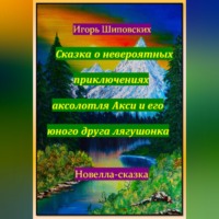 Игорь Дасиевич Шиповских. Сказка о невероятных приключениях аксолотля Акси и его юного друга лягушонка