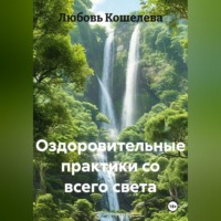 Любовь Васильевна Кошелева. ОЗДОРОВИТЕЛЬНЫЕ ПРАКТИКИ СО ВСЕГО СВЕТА