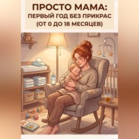 . Просто мама: первый год без прикрас (от 0 до 18 месяцев)