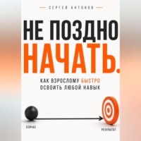 Сергей Антонов. Не поздно начать. Как взрослому быстро освоить любой навык