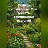 . Зелёное волшебство. Мои секреты размножения растений