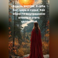 . Власть внутри. Я себе Бог, царь и судья  Как обрести внутреннюю власть и стать целостной