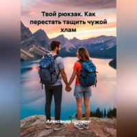 Александр Шуркин. Твой рюкзак. Как перестать тащить чужой хлам
