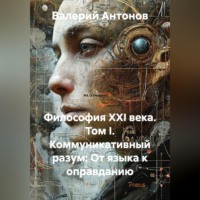 Валерий Антонов. Философия XXI века. Том I. Коммуникативный разум: От языка к оправданию