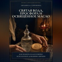 Людмила Сорокина. Святая вода, просфора и освященное масло. Как хранить и благоговейно использовать домашние святыни