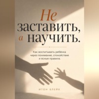 . Не заставить, а научить. Как воспитывать ребёнка через понимание, спокойствие и ясные правила