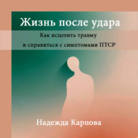 Надежда Карпова. Жизнь после удара: Как исцелить травму и справиться с симптомами ПТСР