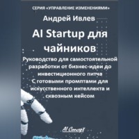 Андрей Геннадьевич Ивлев. AI Startup для чайников. Руководство для самостоятельной разработки от бизнес-идеи до инвестиционного питча. С готовыми промптами для искусственного интеллекта и сквозным кейсом.