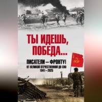 Коллектив авторов. Ты идешь, Победа… Писатели – фронту! От Великой Отечественной до СВО. 1941–2025