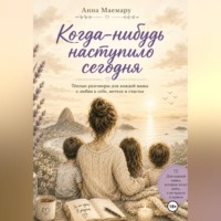 Анна Маемару. Когда-нибудь наступило сегодня.  Теплые разговоры с мамой о любви к себе, мечтах и счастье