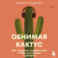 Шейла Редферн. Обнимая кактус. Как говорить с подростком, чтобы он слышал и доверял