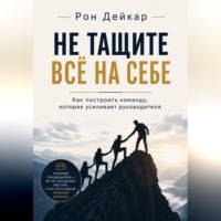 Рон Дейкар. Не тащите всё на себе. Как построить команду, которая усиливает руководителя