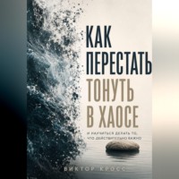 Виктор Кросс. Как перестать тонуть в хаосе и научиться делать то, что действительно важно