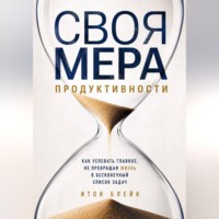 Итон Блейк. Своя мера продуктивности. Как успевать главное, не превращая жизнь в бесконечный список задач