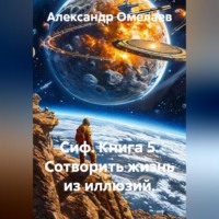 Александр Омелаев. Сиф. Книга 5. Сотворить жизнь из иллюзий.