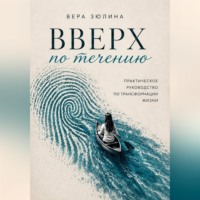 Вера Зюлина. Вверх по течению. Практическое руководство по трансформации жизни