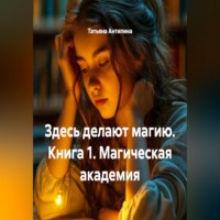 Татьяна Антипина. Здесь делают магию. Книга 1. Магическая академия