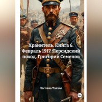. Хранитель. Книга 6. Февраль 1917. Персидский поход. Григорий Семенов