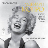 Эндрю Уилсон. Я хочу, чтобы ты любил меня. Мэрилин Монро, жизнь в 100 кадрах
