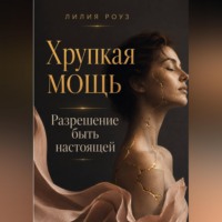 Лилия Роуз. Хрупкая мощь:Разрешение быть настоящей