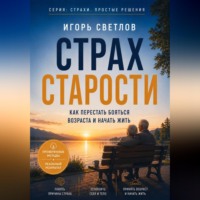 Игорь Светлов. Страх старости. Как перестать бояться возраста и начать жить