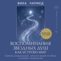 Вика Чармед. Воспоминания звездных душ: как устроен мир. Ченнелинг-послания. Секреты цивилизаций, миссия людей на Земле и будущее человечества