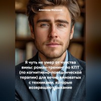 Александр Малышев. Я чуть не умер от чувства вины: роман-тренинг по КПТ (по когнитивно-поведенческой терапии) для вечно виноватых с техниками, которые возвращают дыхание