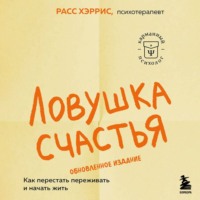 Расс Хэррис. Ловушка счастья. Как перестать переживать и начать жить