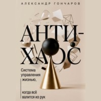 Александр Гончаров. Анти-хаос: Система управления жизнью, когда всё валится из рук
