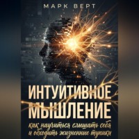 Марк Верт. Интуитивное мышление: как научиться слышать себя и обходить жизненные тупики