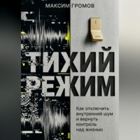 Максим Громов. Тихий режим. Как отключить внутренний шум и вернуть контроль над жизнью