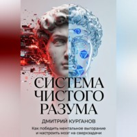 Дмитрий Курганов. Система чистого разума. Как победить ментальное выгорание и настроить мозг на сверхзадачи