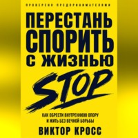 Виктор Кросс. Перестань спорить с жизнью. Как обрести внутреннюю опору и жить без вечной борьбы
