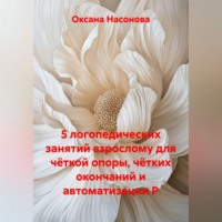 Оксана Александровна Насонова. 5 логопедических занятий взрослому для чёткой опоры, чётких окончаний и автоматизации Р