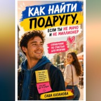 Саша Казанова. Как найти подругу, если ты не мачо и не миллионер. Справочник по счастью для мужчин