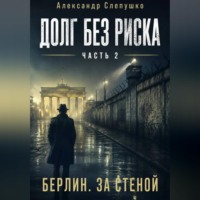 Александр Слепушко. Долг без риска    Часть 2. Берлин. За стеной