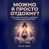 Марк Верт. Можно я просто отдохну? Как перестать быть удобным и начать жить для себя