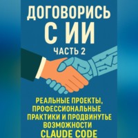 Даниил Глушко. Договорись с ИИ. Часть 2 Реальные проекты, профессиональные практики и продвинутые возможности Claude Code