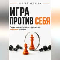 Сергей Антонов. Игра против себя. Перестаньте отдавать своей жизни неверные приказы