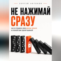 Сергей Антонов. Не нажимай сразу. Как не отдавать свои данные, деньги и спокойствие одной ошибкой