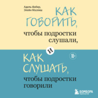Элейн Мазлиш. Как говорить, чтобы подростки слушали, и как слушать, чтобы подростки говорили