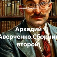 Аркадий Аверченко. Аркадий Аверченко.Сборник второй.