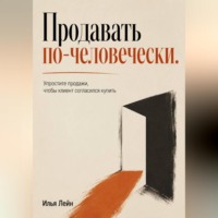 Илья Лейн. Продавать по-человечески. Упростите продажи, чтобы клиент согласился купить